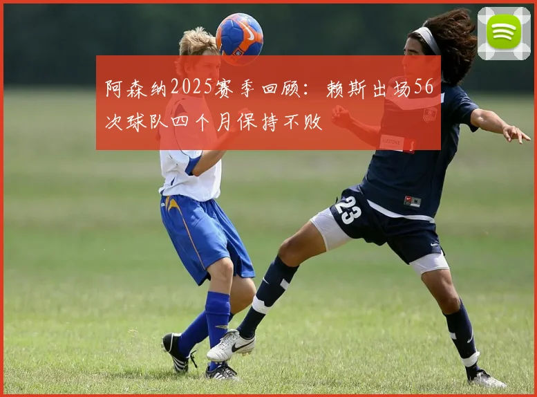 阿森纳2025赛季回顾：赖斯出场56次球队四个月保持不败