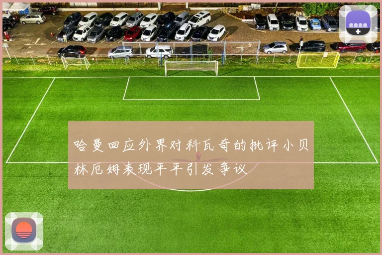 哈曼回应外界对科瓦奇的批评小贝林厄姆表现平平引发争议