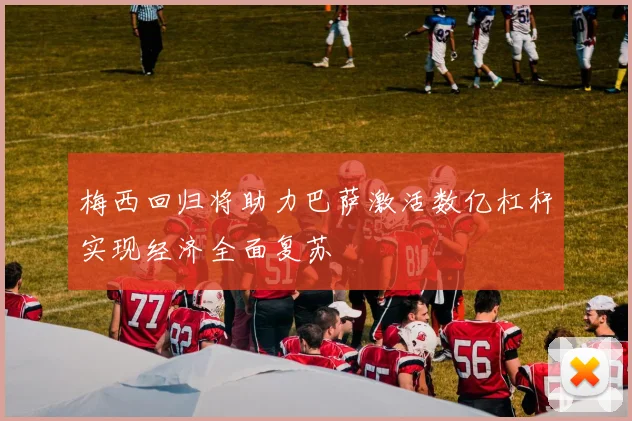 梅西回归将助力巴萨激活数亿杠杆实现经济全面复苏