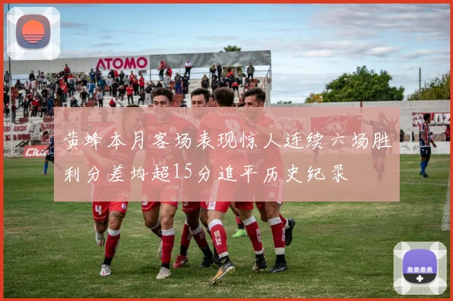 黄蜂本月客场表现惊人连续六场胜利分差均超15分追平历史纪录