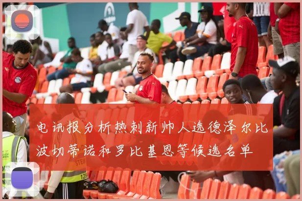 电讯报分析热刺新帅人选德泽尔比波切蒂诺和罗比基恩等候选名单