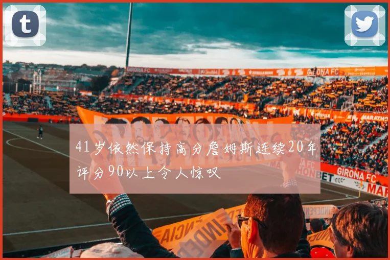 41岁依然保持高分詹姆斯连续20年评分90以上令人惊叹