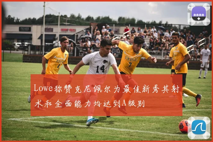 Lowe称赞克尼佩尔为最佳新秀其射术和全面能力均达到A级别