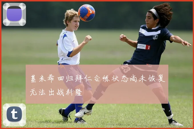 基米希回归拜仁合练状态尚未恢复无法出战科隆