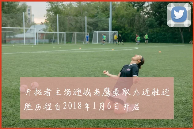 开拓者主场迎战老鹰豪取九连胜连胜历程自2018年1月6日开启