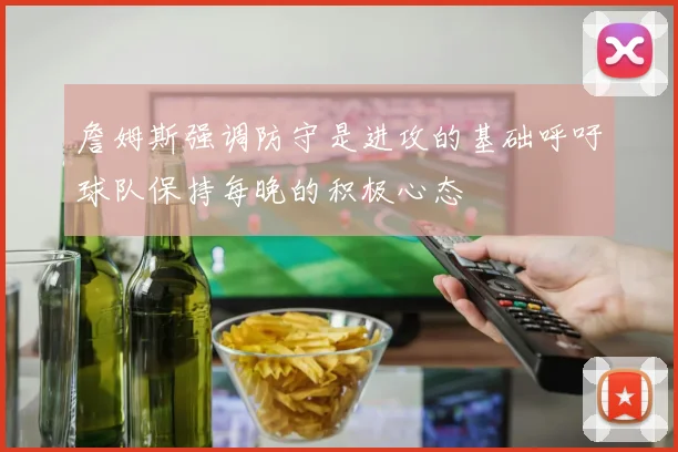 詹姆斯强调防守是进攻的基础呼吁球队保持每晚的积极心态