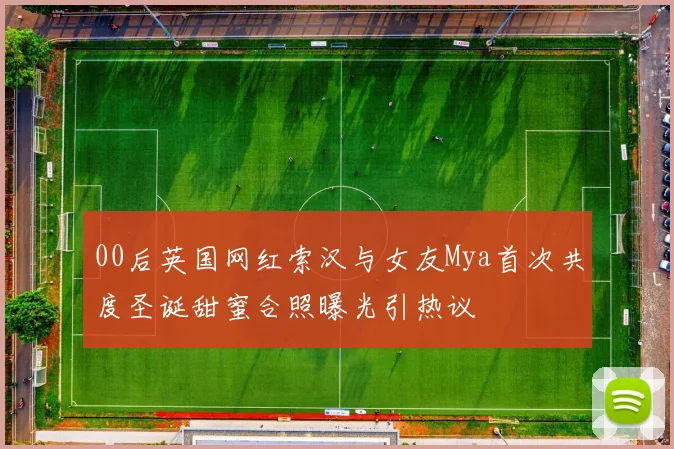 00后英国网红索汉与女友Mya首次共度圣诞甜蜜合照曝光引热议