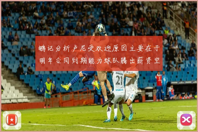 鹕记分析卢尼受欢迎原因主要在于明年合同到期能为球队腾出薪资空间