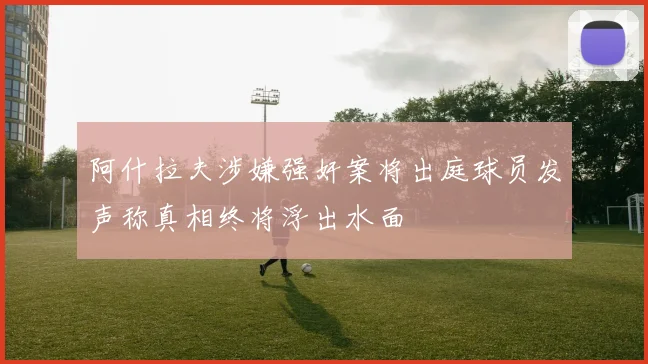 阿什拉夫涉嫌强奸案将出庭球员发声称真相终将浮出水面