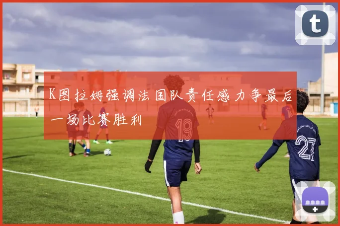 K图拉姆强调法国队责任感力争最后一场比赛胜利