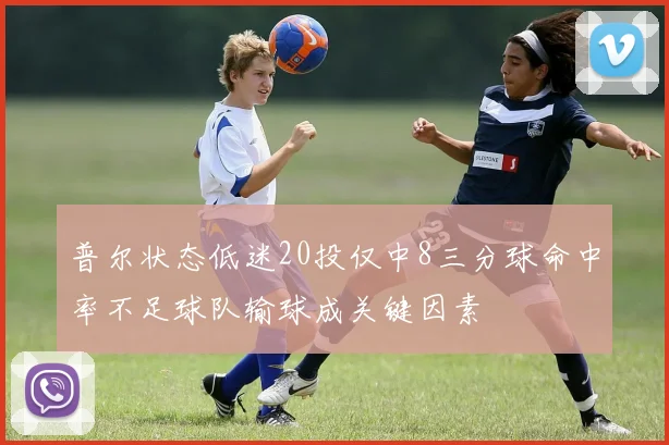 普尔状态低迷20投仅中8三分球命中率不足球队输球成关键因素