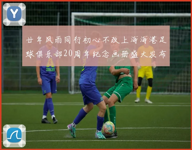 廿年风雨同行初心不改上海海港足球俱乐部20周年纪念画册盛大发布