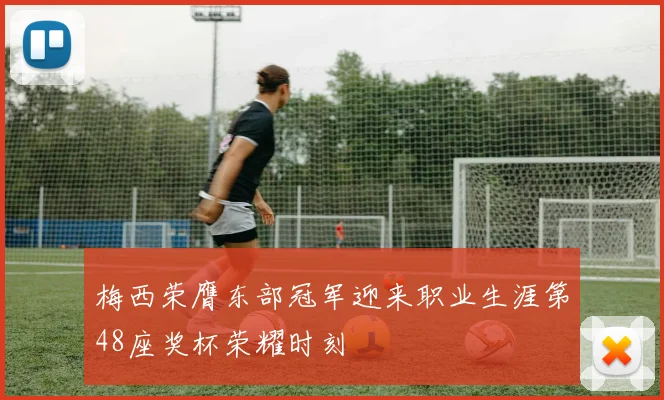 梅西荣膺东部冠军迎来职业生涯第48座奖杯荣耀时刻