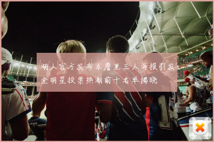 湖人官方发布东詹里三人海报引发全明星投票热潮前十名单揭晓