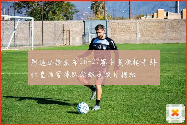 阿迪达斯发布26-27赛季曼联枪手拜仁皇马等球队新球衣设计揭秘
