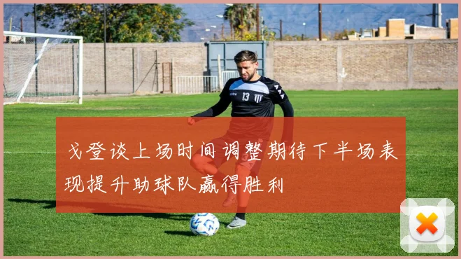戈登谈上场时间调整期待下半场表现提升助球队赢得胜利
