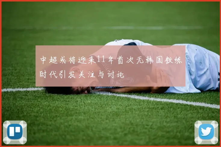 中超或将迎来11年首次无韩国教练时代引发关注与讨论