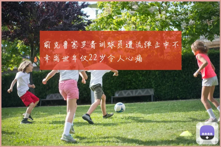 前克鲁塞罗青训球员遭流弹击中不幸离世年仅22岁令人心痛