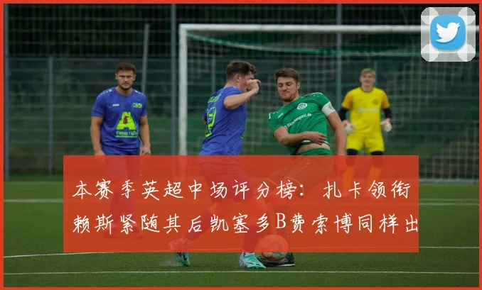 本赛季英超中场评分榜：扎卡领衔赖斯紧随其后凯塞多B费索博同样出色