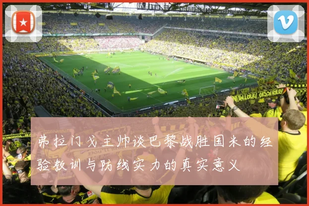 弗拉门戈主帅谈巴黎战胜国米的经验教训与防线实力的真实意义