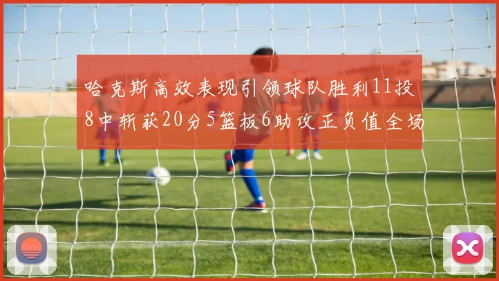 哈克斯高效表现引领球队胜利11投8中斩获20分5篮板6助攻正负值全场最佳