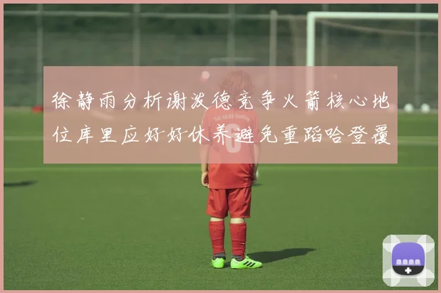 徐静雨分析谢泼德竞争火箭核心地位库里应好好休养避免重蹈哈登覆辙