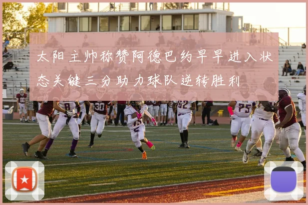 太阳主帅称赞阿德巴约早早进入状态关键三分助力球队逆转胜利