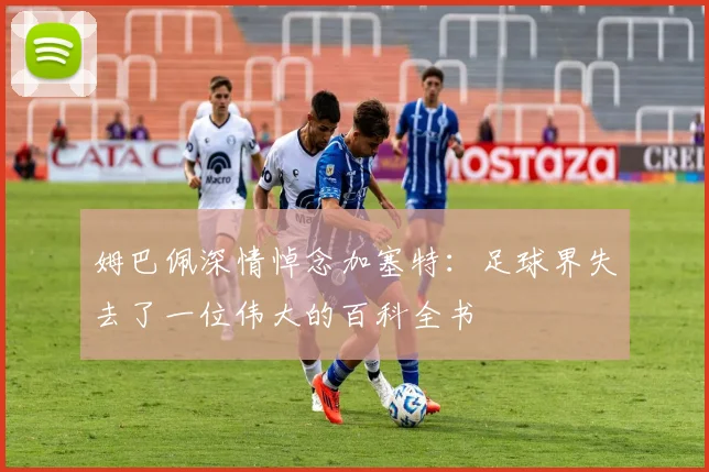 姆巴佩深情悼念加塞特：足球界失去了一位伟大的百科全书