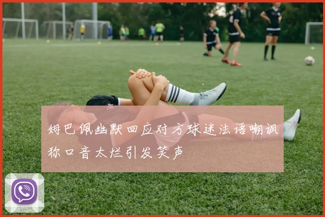 姆巴佩幽默回应对方球迷法语嘲讽称口音太烂引发笑声