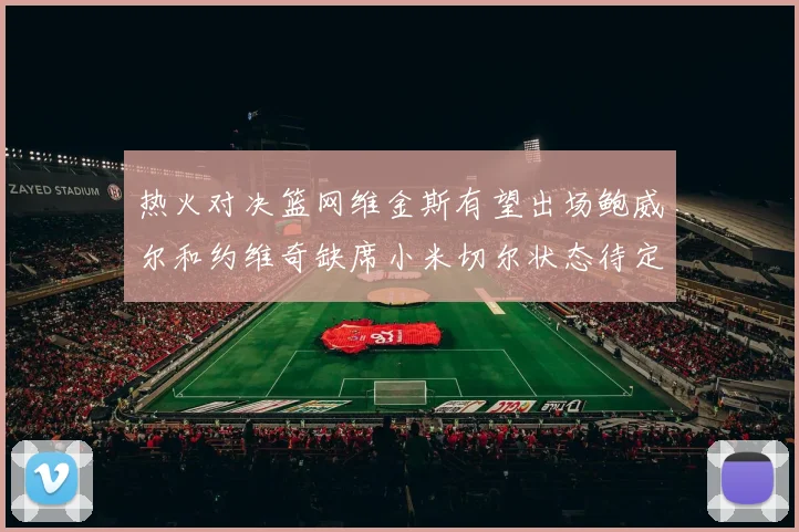 热火对决篮网维金斯有望出场鲍威尔和约维奇缺席小米切尔状态待定