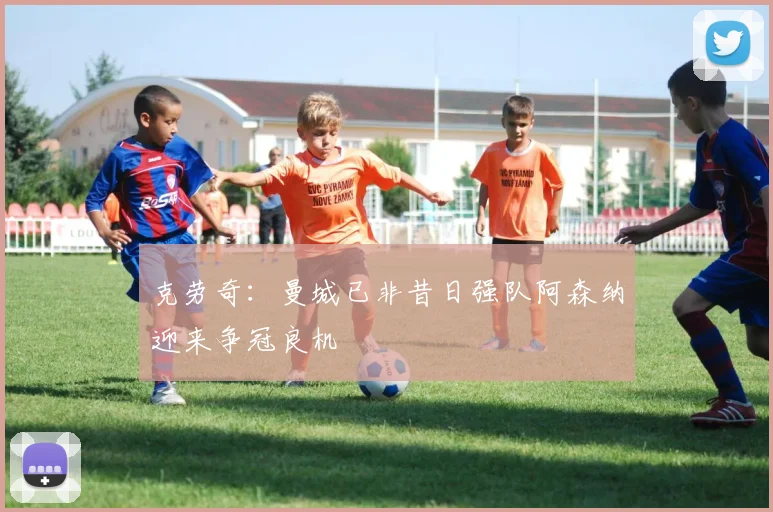 克劳奇：曼城已非昔日强队阿森纳迎来争冠良机
