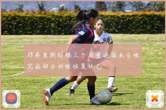邓弗里斯时隔三个月重返国米合练完成部分训练恢复状态