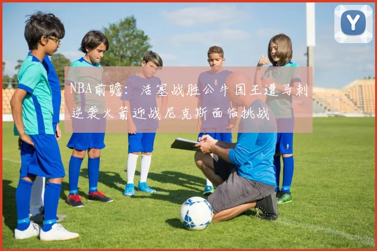 NBA前瞻：活塞战胜公牛国王遭马刺逆袭火箭迎战尼克斯面临挑战