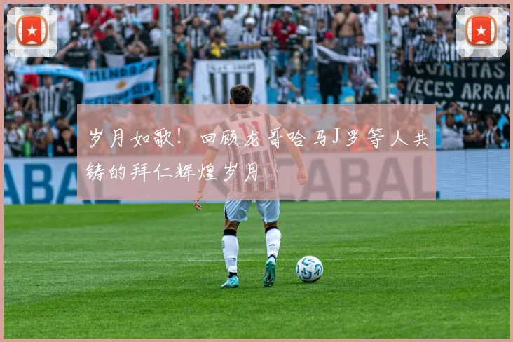 岁月如歌！回顾龙哥哈马J罗等人共铸的拜仁辉煌岁月