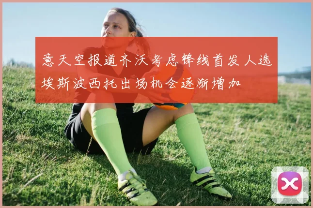 意天空报道齐沃考虑锋线首发人选埃斯波西托出场机会逐渐增加