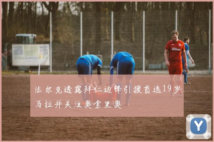 法尔克透露拜仁边锋引援首选19岁马拉并关注奥索里奥