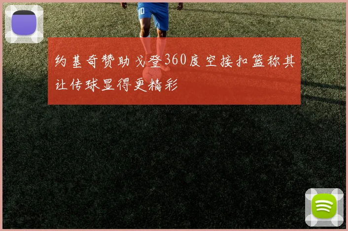 约基奇赞助戈登360度空接扣篮称其让传球显得更精彩