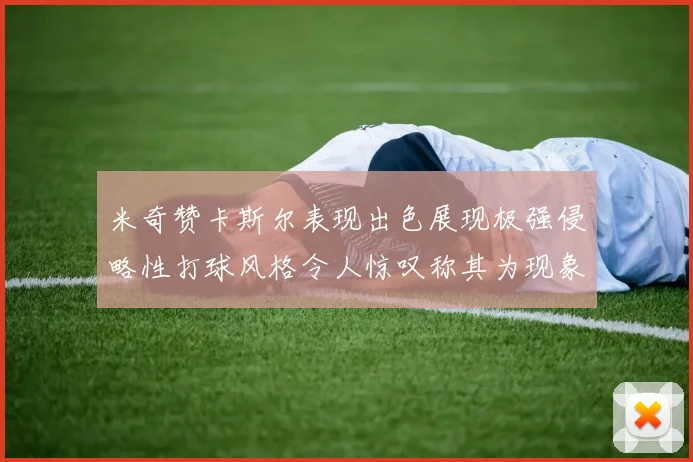 米奇赞卡斯尔表现出色展现极强侵略性打球风格令人惊叹称其为现象级表现