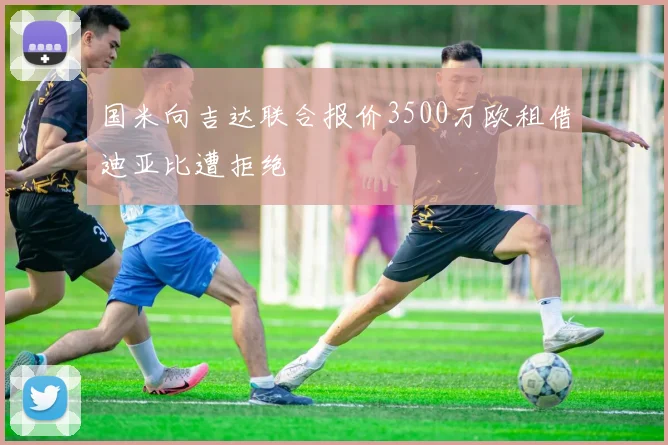 国米向吉达联合报价3500万欧租借迪亚比遭拒绝