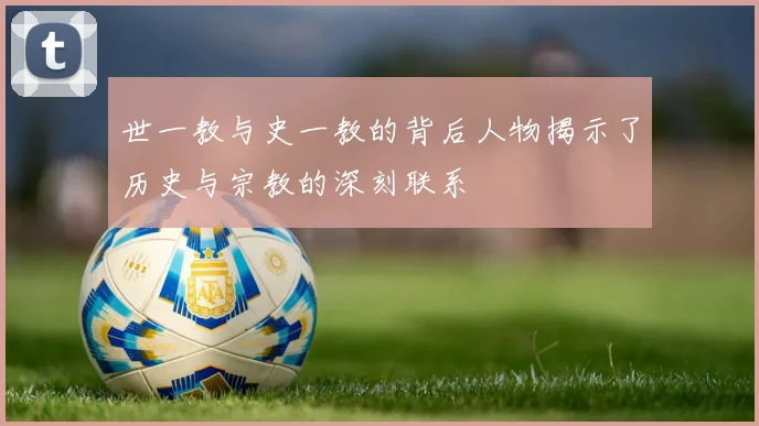 世一教与史一教的背后人物揭示了历史与宗教的深刻联系