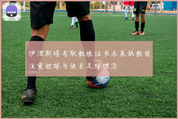 伊涅斯塔考取教练证书未来执教将注重控球与快乐足球理念