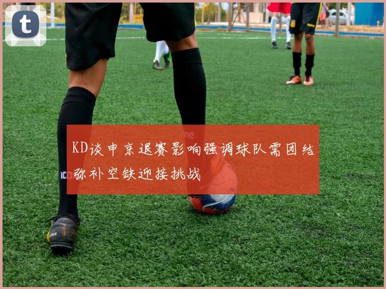 KD谈申京退赛影响强调球队需团结弥补空缺迎接挑战